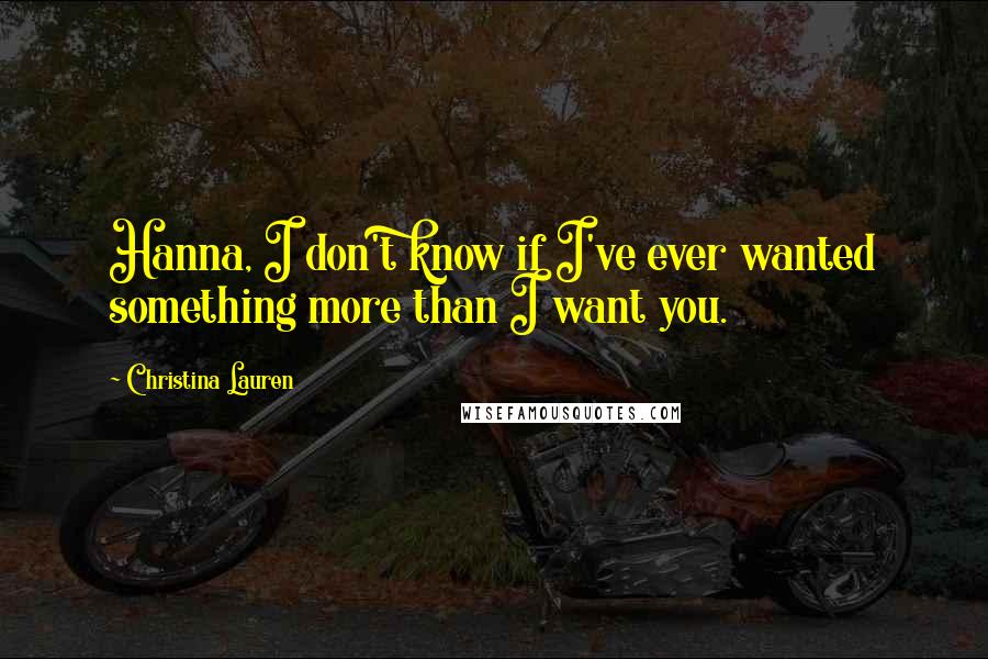 Christina Lauren Quotes: Hanna, I don't know if I've ever wanted something more than I want you.