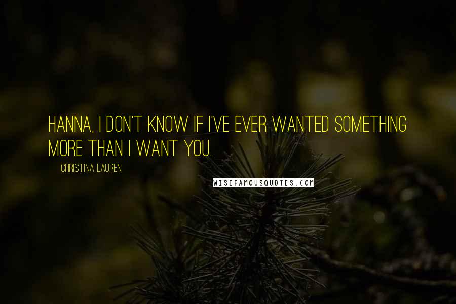 Christina Lauren Quotes: Hanna, I don't know if I've ever wanted something more than I want you.