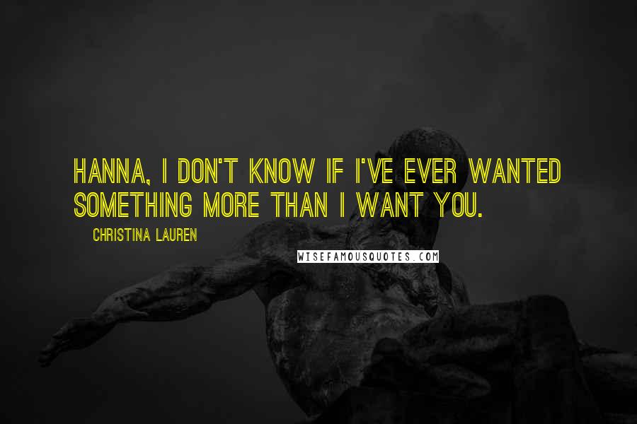 Christina Lauren Quotes: Hanna, I don't know if I've ever wanted something more than I want you.