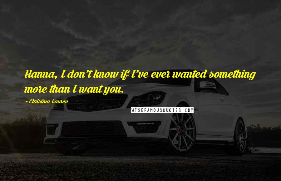 Christina Lauren Quotes: Hanna, I don't know if I've ever wanted something more than I want you.