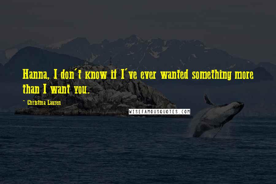 Christina Lauren Quotes: Hanna, I don't know if I've ever wanted something more than I want you.