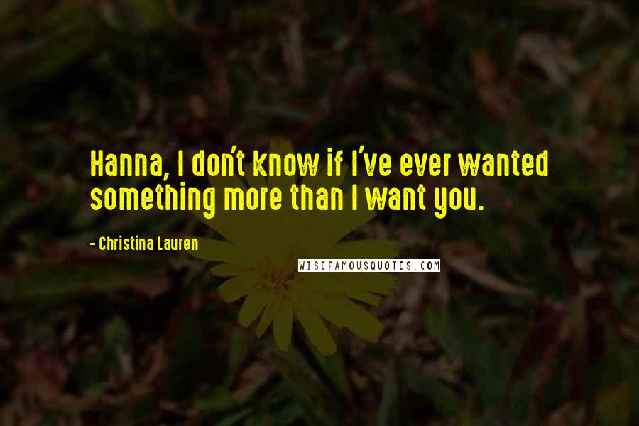 Christina Lauren Quotes: Hanna, I don't know if I've ever wanted something more than I want you.
