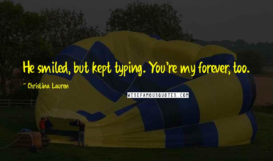 Christina Lauren Quotes: He smiled, but kept typing. You're my forever, too.