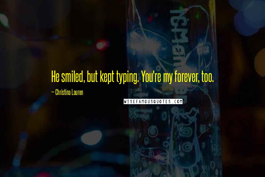 Christina Lauren Quotes: He smiled, but kept typing. You're my forever, too.