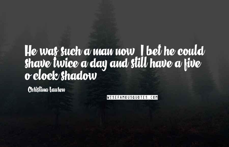 Christina Lauren Quotes: He was such a man now. I bet he could shave twice a day and still have a five o'clock shadow.