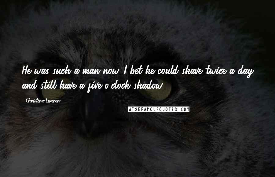 Christina Lauren Quotes: He was such a man now. I bet he could shave twice a day and still have a five o'clock shadow.
