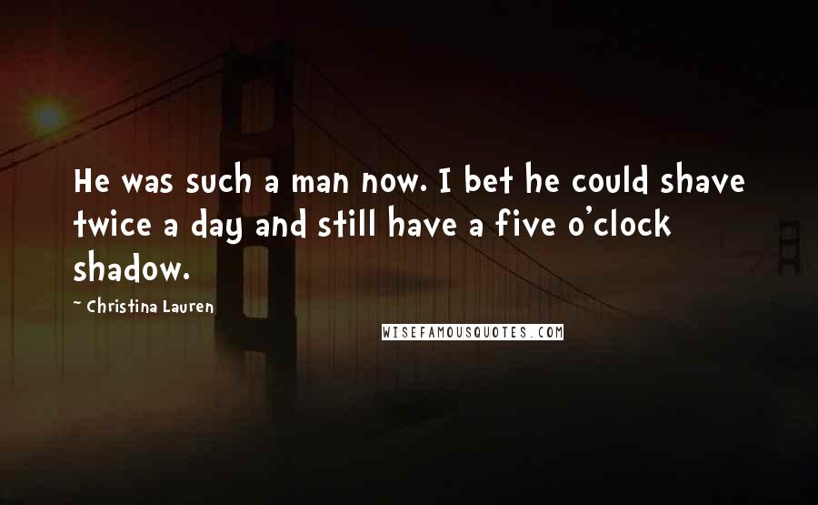 Christina Lauren Quotes: He was such a man now. I bet he could shave twice a day and still have a five o'clock shadow.