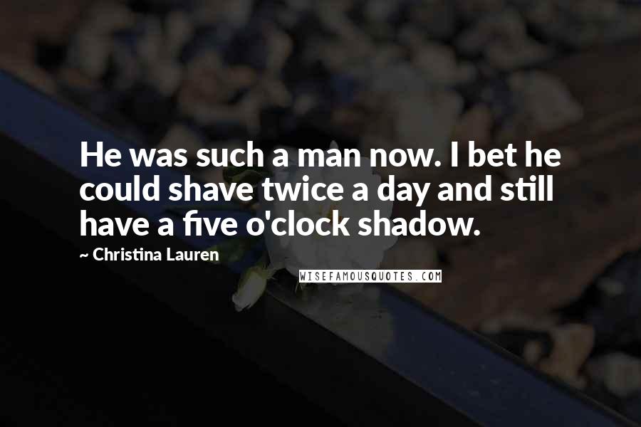 Christina Lauren Quotes: He was such a man now. I bet he could shave twice a day and still have a five o'clock shadow.