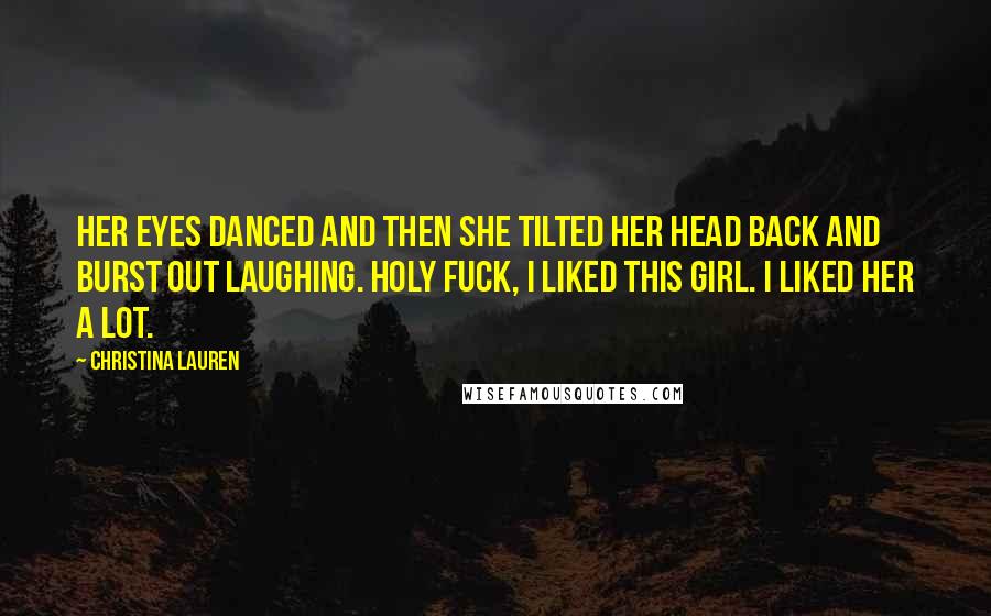 Christina Lauren Quotes: Her eyes danced and then she tilted her head back and burst out laughing. Holy fuck, I liked this girl. I liked her a lot.