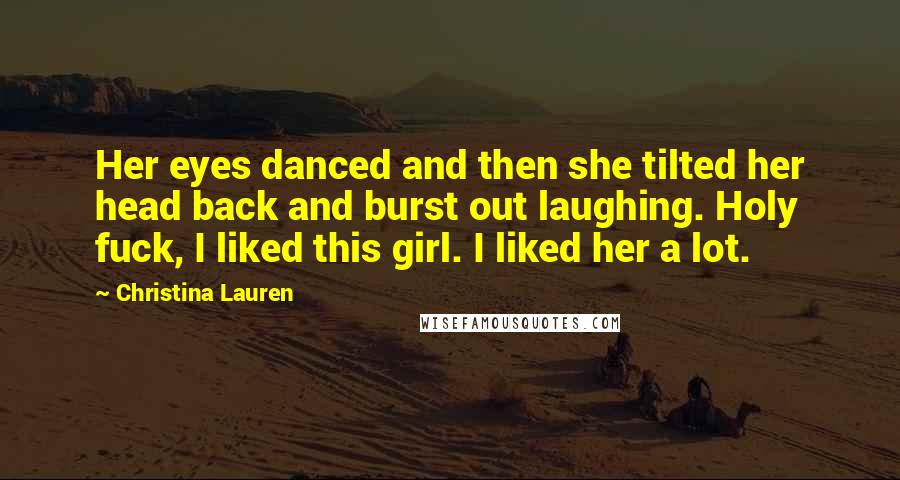 Christina Lauren Quotes: Her eyes danced and then she tilted her head back and burst out laughing. Holy fuck, I liked this girl. I liked her a lot.