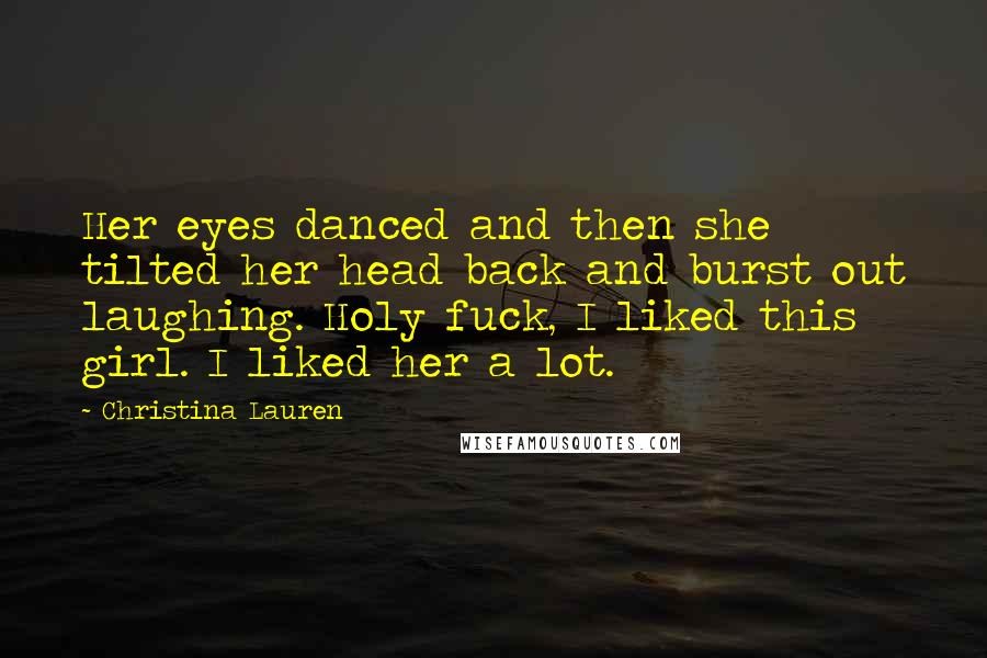 Christina Lauren Quotes: Her eyes danced and then she tilted her head back and burst out laughing. Holy fuck, I liked this girl. I liked her a lot.