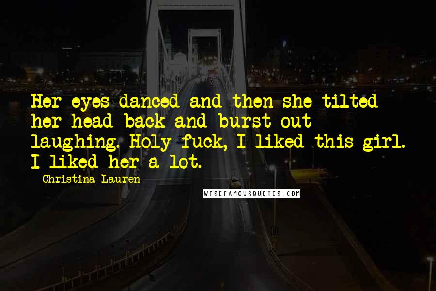 Christina Lauren Quotes: Her eyes danced and then she tilted her head back and burst out laughing. Holy fuck, I liked this girl. I liked her a lot.