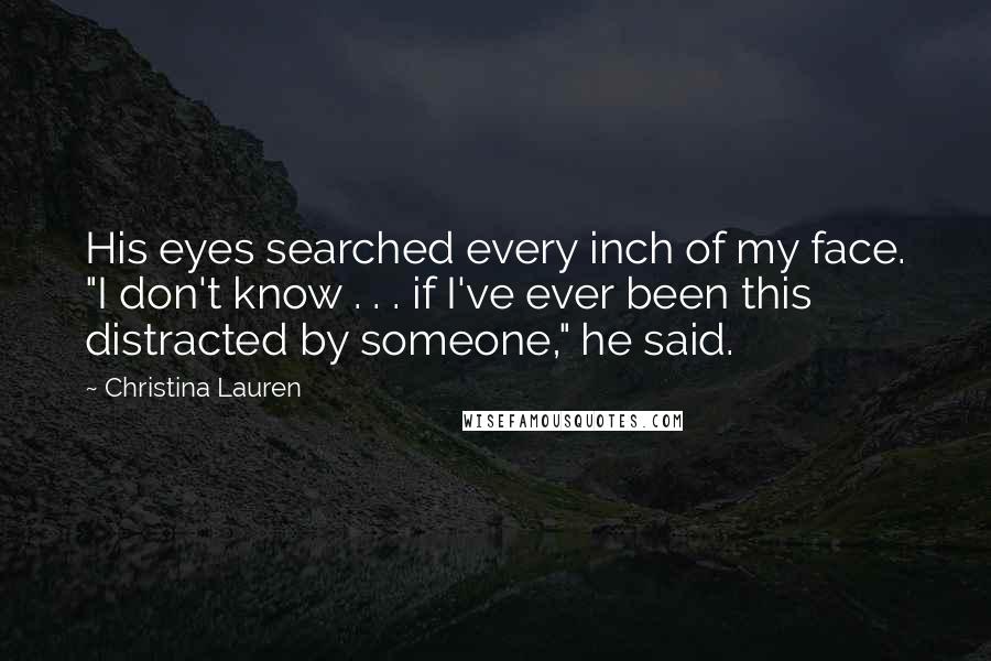 Christina Lauren Quotes: His eyes searched every inch of my face. "I don't know . . . if I've ever been this distracted by someone," he said.