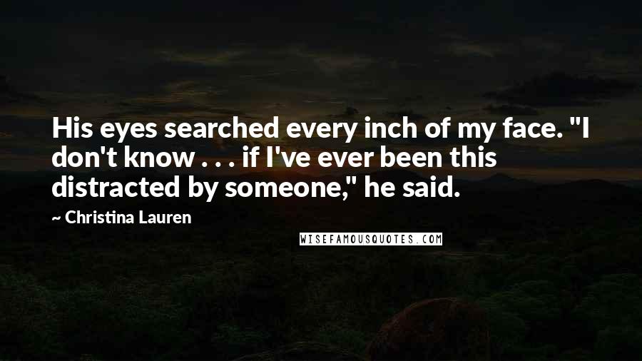 Christina Lauren Quotes: His eyes searched every inch of my face. "I don't know . . . if I've ever been this distracted by someone," he said.