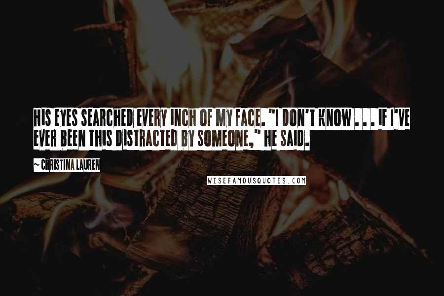 Christina Lauren Quotes: His eyes searched every inch of my face. "I don't know . . . if I've ever been this distracted by someone," he said.