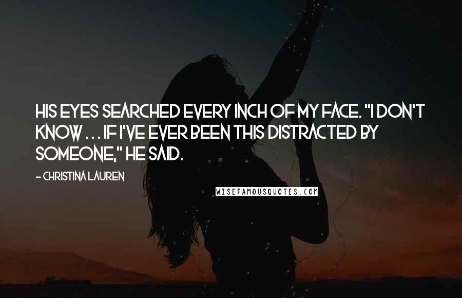 Christina Lauren Quotes: His eyes searched every inch of my face. "I don't know . . . if I've ever been this distracted by someone," he said.