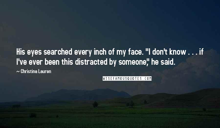 Christina Lauren Quotes: His eyes searched every inch of my face. "I don't know . . . if I've ever been this distracted by someone," he said.