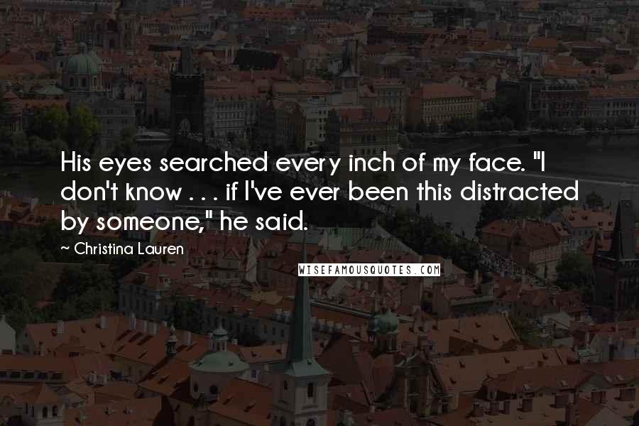 Christina Lauren Quotes: His eyes searched every inch of my face. "I don't know . . . if I've ever been this distracted by someone," he said.