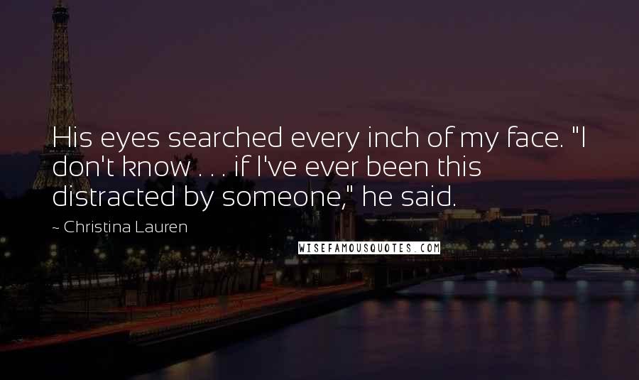 Christina Lauren Quotes: His eyes searched every inch of my face. "I don't know . . . if I've ever been this distracted by someone," he said.