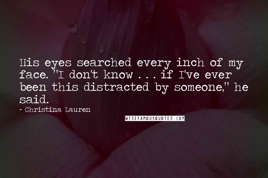 Christina Lauren Quotes: His eyes searched every inch of my face. "I don't know . . . if I've ever been this distracted by someone," he said.