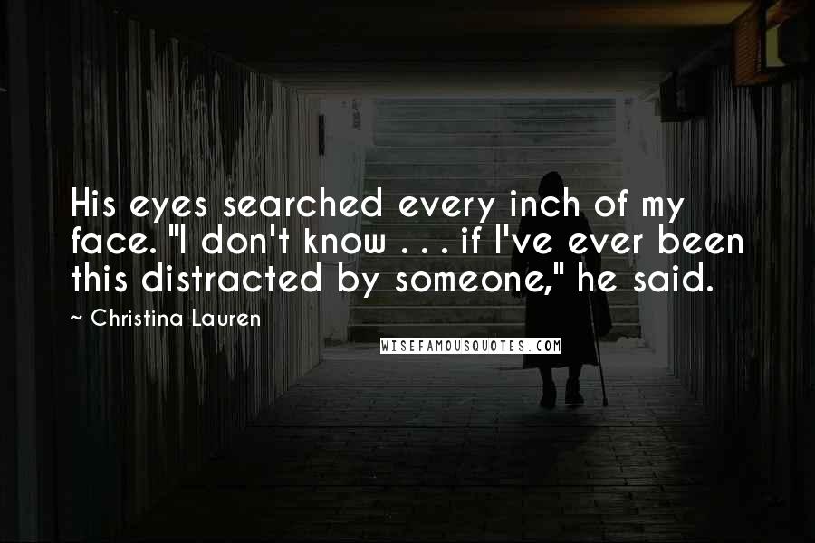 Christina Lauren Quotes: His eyes searched every inch of my face. "I don't know . . . if I've ever been this distracted by someone," he said.