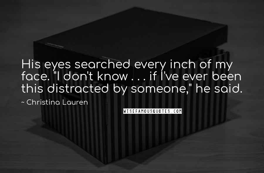 Christina Lauren Quotes: His eyes searched every inch of my face. "I don't know . . . if I've ever been this distracted by someone," he said.