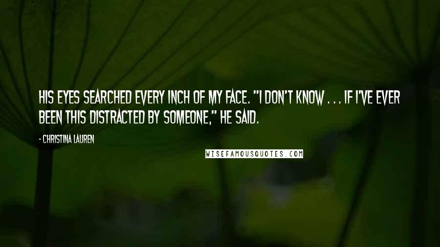 Christina Lauren Quotes: His eyes searched every inch of my face. "I don't know . . . if I've ever been this distracted by someone," he said.