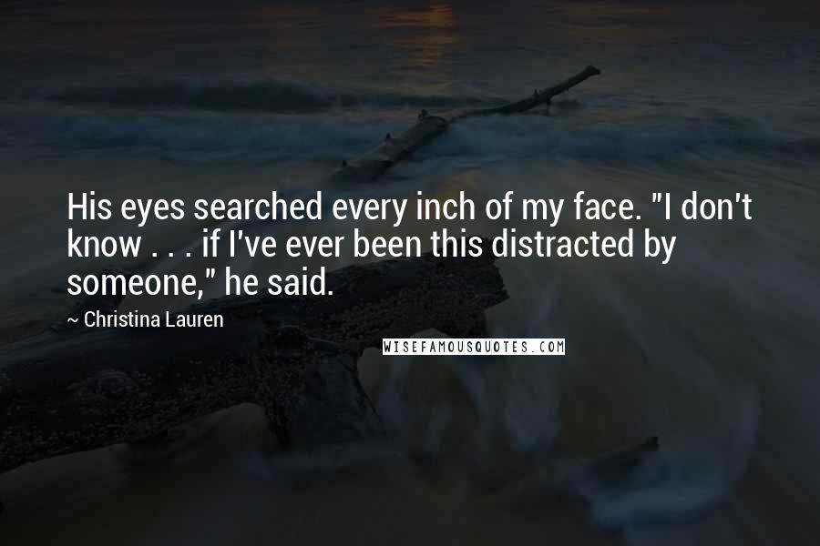 Christina Lauren Quotes: His eyes searched every inch of my face. "I don't know . . . if I've ever been this distracted by someone," he said.