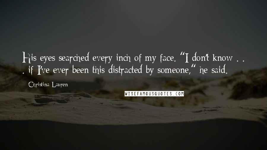 Christina Lauren Quotes: His eyes searched every inch of my face. "I don't know . . . if I've ever been this distracted by someone," he said.