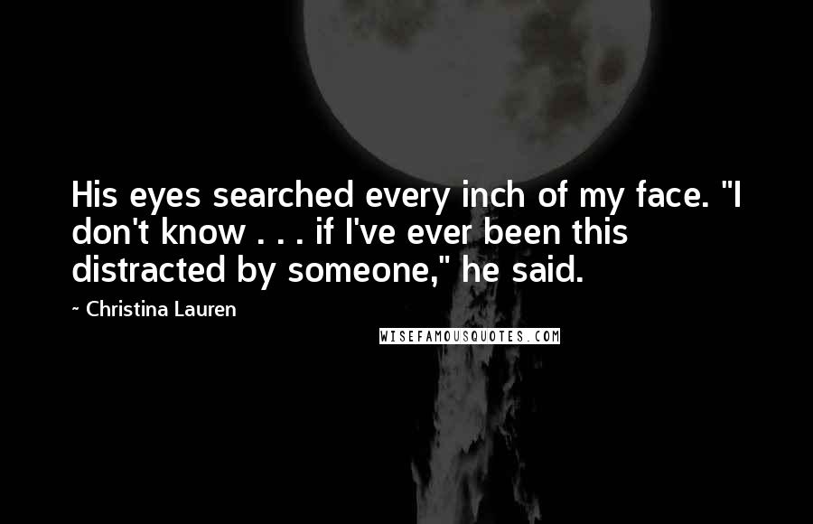 Christina Lauren Quotes: His eyes searched every inch of my face. "I don't know . . . if I've ever been this distracted by someone," he said.