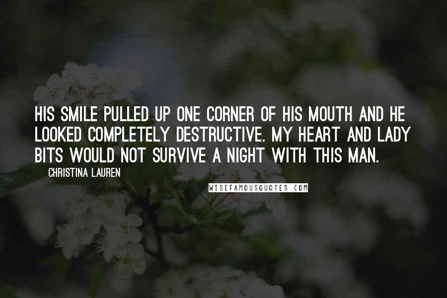 Christina Lauren Quotes: His smile pulled up one corner of his mouth and he looked completely destructive. My heart and lady bits would not survive a night with this man.