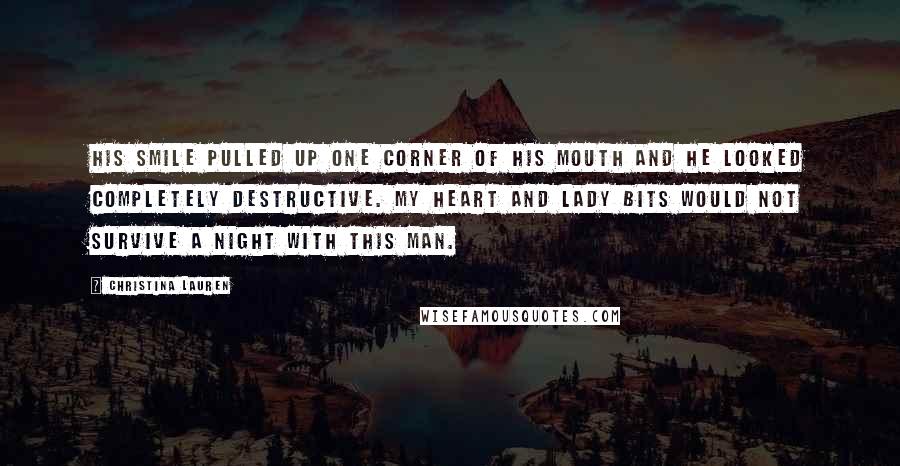 Christina Lauren Quotes: His smile pulled up one corner of his mouth and he looked completely destructive. My heart and lady bits would not survive a night with this man.