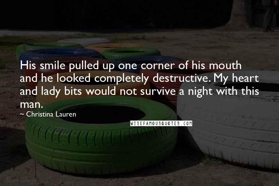Christina Lauren Quotes: His smile pulled up one corner of his mouth and he looked completely destructive. My heart and lady bits would not survive a night with this man.