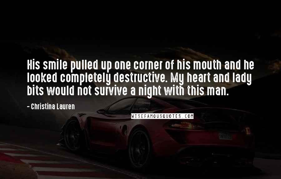 Christina Lauren Quotes: His smile pulled up one corner of his mouth and he looked completely destructive. My heart and lady bits would not survive a night with this man.