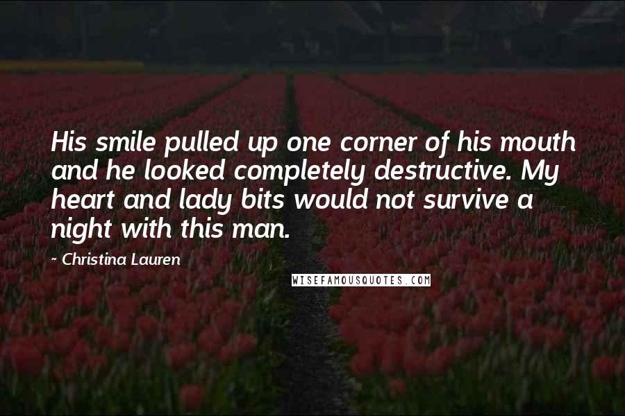 Christina Lauren Quotes: His smile pulled up one corner of his mouth and he looked completely destructive. My heart and lady bits would not survive a night with this man.