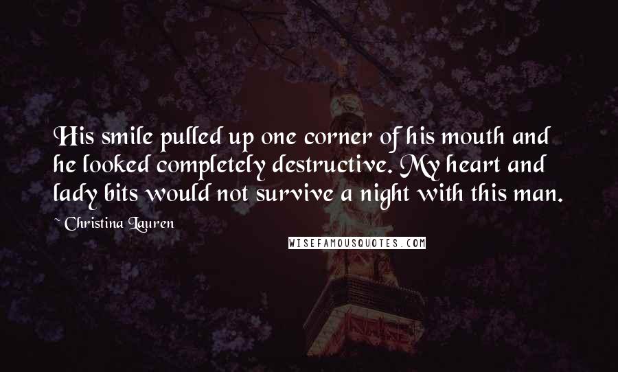 Christina Lauren Quotes: His smile pulled up one corner of his mouth and he looked completely destructive. My heart and lady bits would not survive a night with this man.