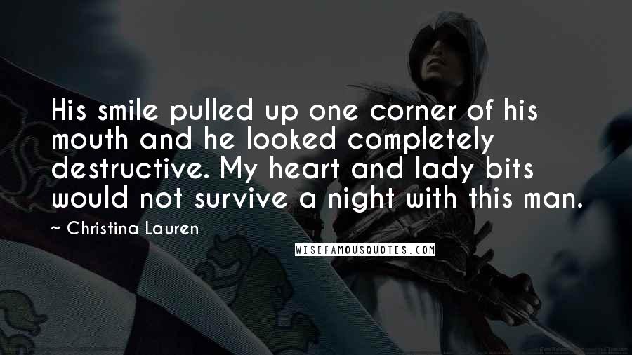 Christina Lauren Quotes: His smile pulled up one corner of his mouth and he looked completely destructive. My heart and lady bits would not survive a night with this man.