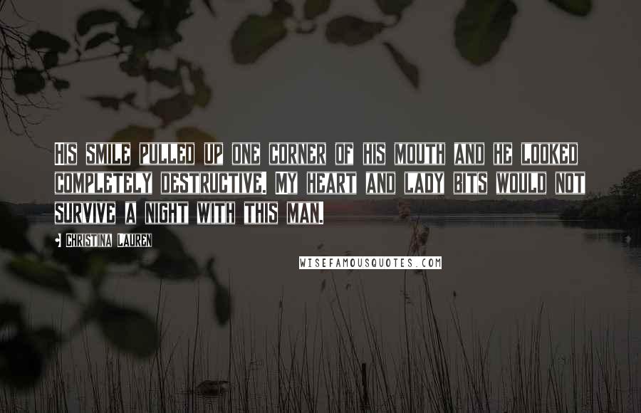 Christina Lauren Quotes: His smile pulled up one corner of his mouth and he looked completely destructive. My heart and lady bits would not survive a night with this man.