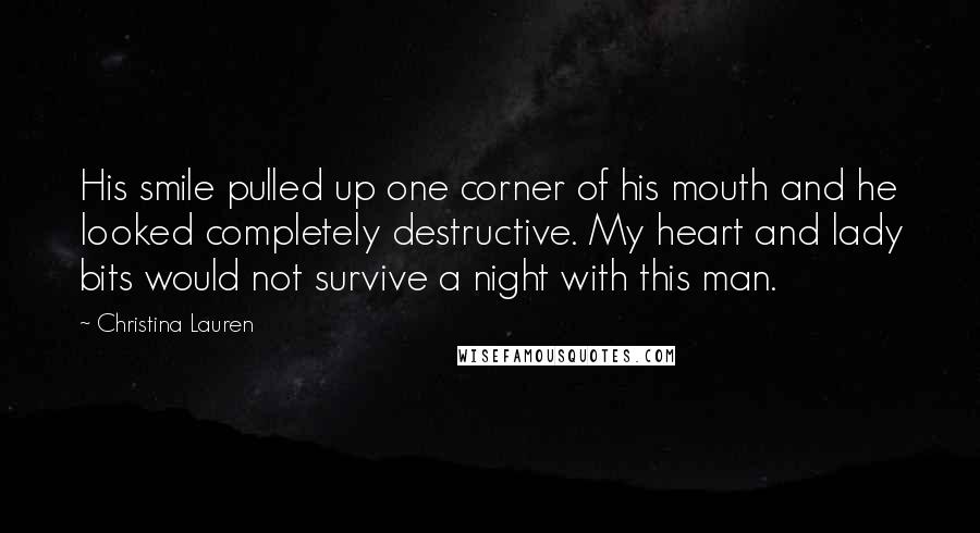 Christina Lauren Quotes: His smile pulled up one corner of his mouth and he looked completely destructive. My heart and lady bits would not survive a night with this man.