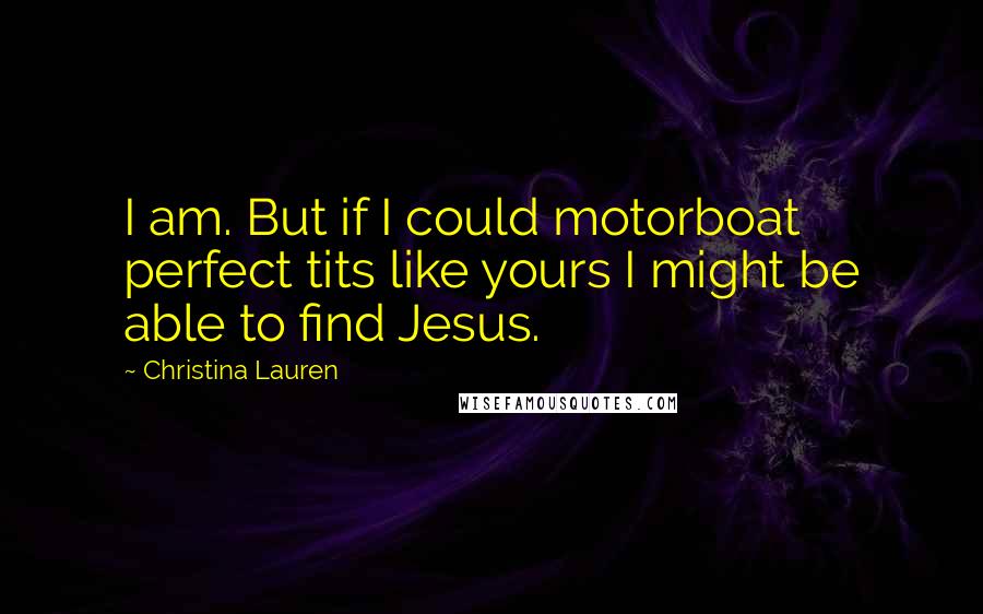 Christina Lauren Quotes: I am. But if I could motorboat perfect tits like yours I might be able to find Jesus.