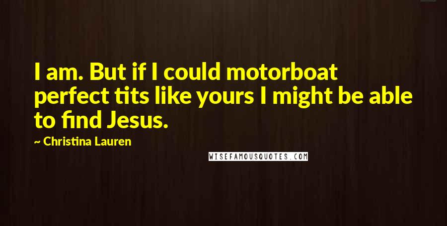 Christina Lauren Quotes: I am. But if I could motorboat perfect tits like yours I might be able to find Jesus.