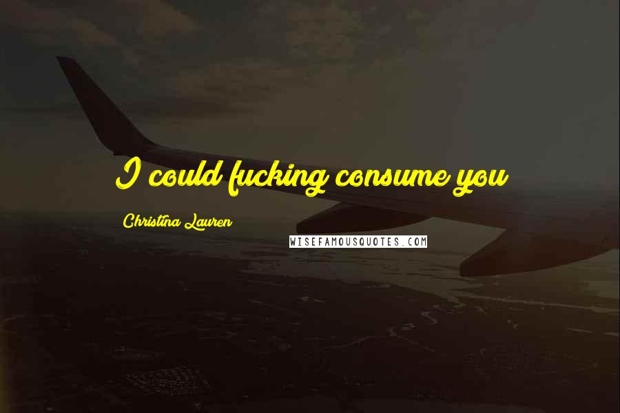 Christina Lauren Quotes: I could fucking consume you