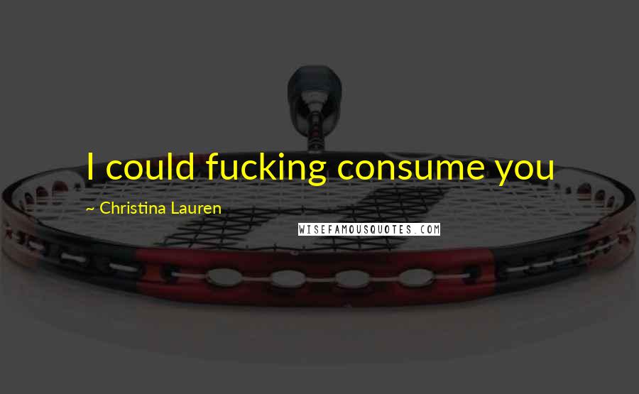 Christina Lauren Quotes: I could fucking consume you