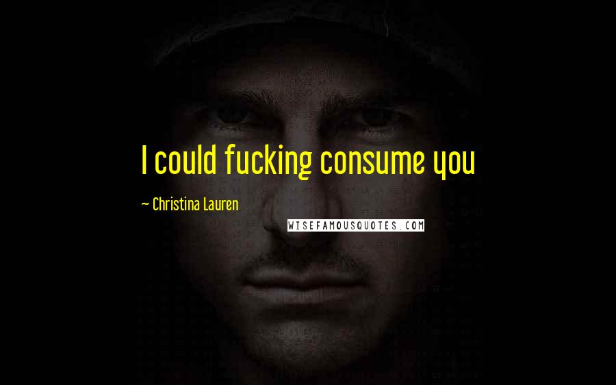 Christina Lauren Quotes: I could fucking consume you