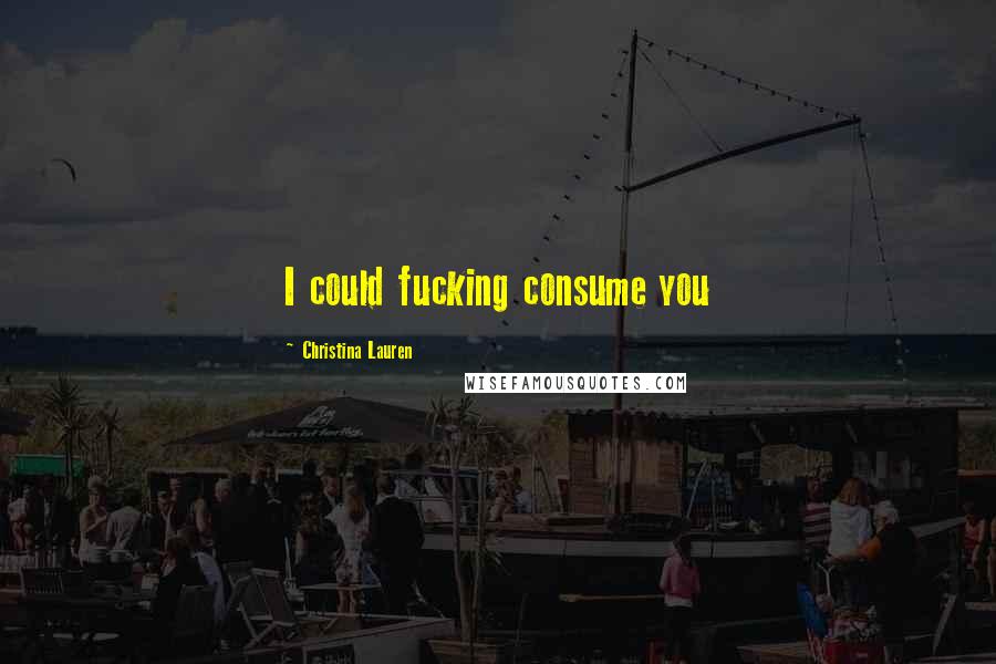Christina Lauren Quotes: I could fucking consume you