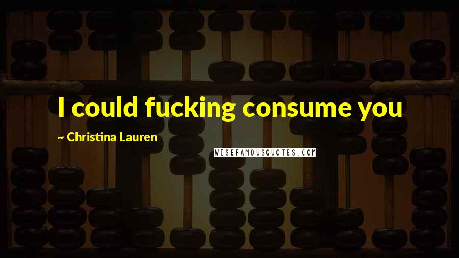 Christina Lauren Quotes: I could fucking consume you