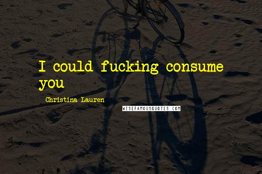 Christina Lauren Quotes: I could fucking consume you