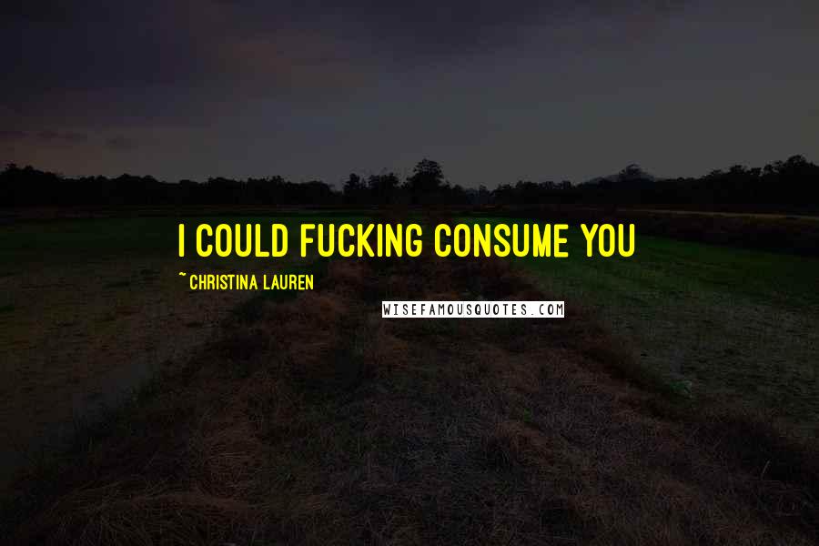 Christina Lauren Quotes: I could fucking consume you