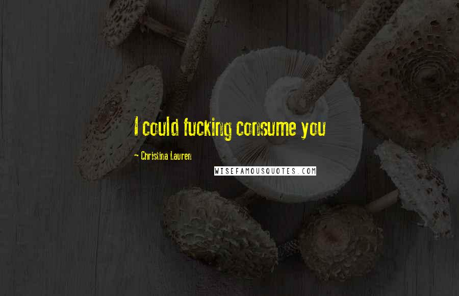 Christina Lauren Quotes: I could fucking consume you