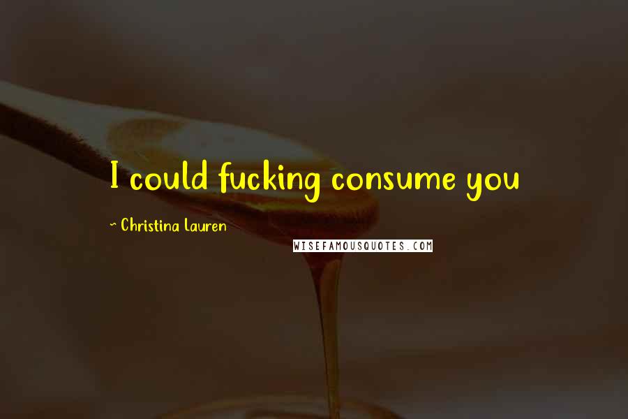 Christina Lauren Quotes: I could fucking consume you